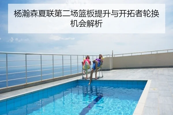 杨瀚森夏联第二场篮板提升与开拓者轮换机会解析